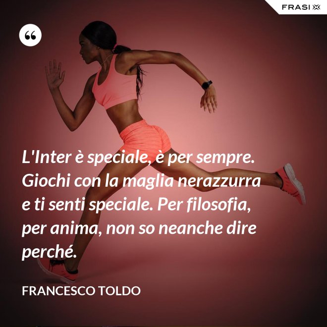 L'Inter è speciale, è per sempre. Giochi con la maglia nerazzurra e ti senti speciale. Per filosofia, per anima, non so neanche dire perché. - Francesco Toldo