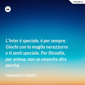 L'Inter è speciale, è per sempre. Giochi con la maglia nerazzurra e ti senti speciale. Per filosofia, per anima, non so neanche dire perché. - Francesco Toldo