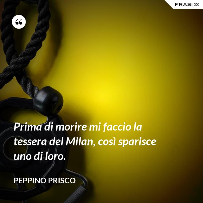 Prima di morire mi faccio la tessera del Milan, così sparisce uno di loro. - Peppino Prisco