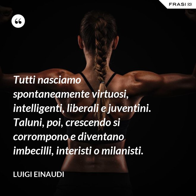Tutti nasciamo spontaneamente virtuosi, intelligenti, liberali e juventini. Taluni, poi, crescendo si corrompono e diventano imbecilli, interisti o milanisti. - Luigi Einaudi