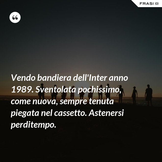 Vendo bandiera dell'Inter anno 1989. Sventolata pochissimo, come nuova, sempre tenuta piegata nel cassetto. Astenersi perditempo. - Anonimo