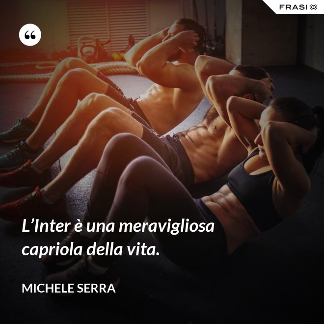 L’Inter è una meravigliosa capriola della vita. - Michele Serra