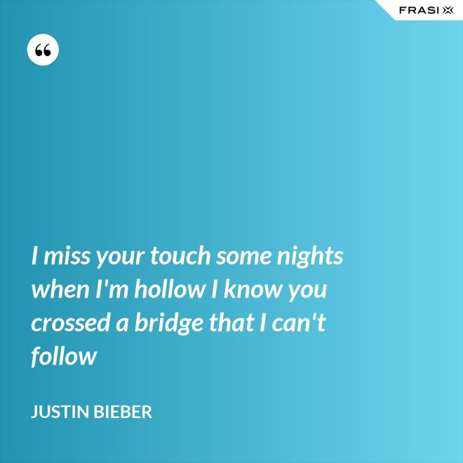 I miss your touch some nights when I'm hollow I know you crossed a bridge that I can't follow - Justin Bieber