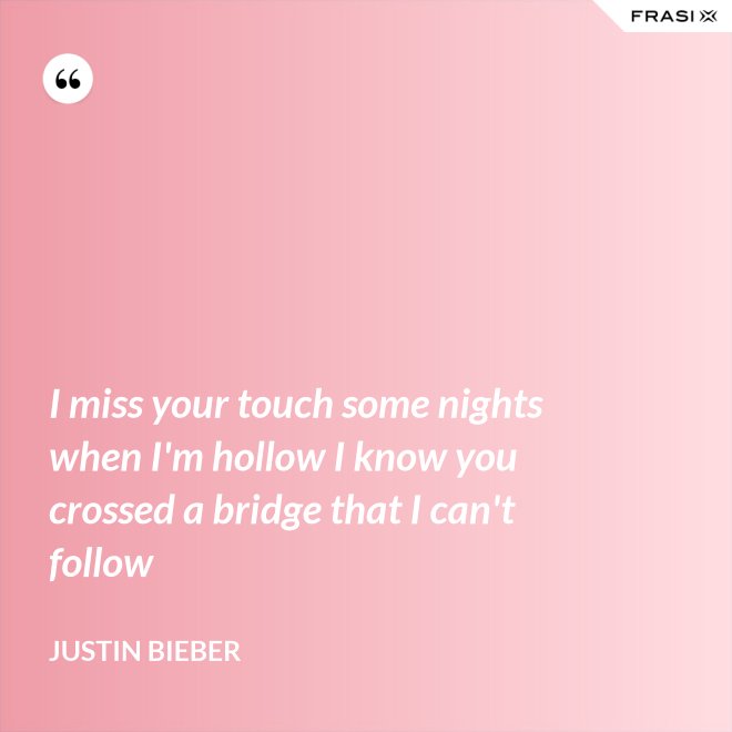 I miss your touch some nights when I'm hollow I know you crossed a bridge that I can't follow - Justin Bieber