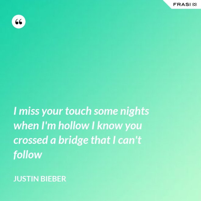 I miss your touch some nights when I'm hollow I know you crossed a bridge that I can't follow - Justin Bieber
