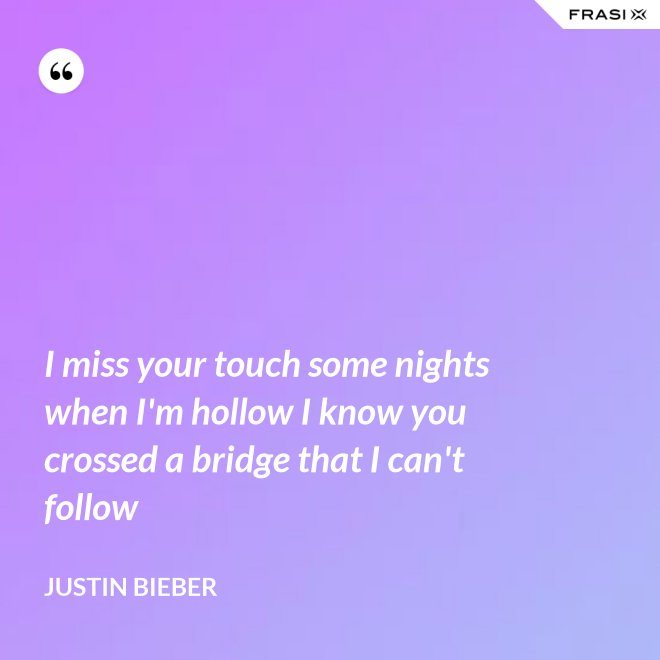 I miss your touch some nights when I'm hollow I know you crossed a bridge that I can't follow - Justin Bieber