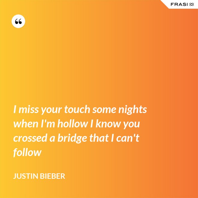I miss your touch some nights when I'm hollow I know you crossed a bridge that I can't follow - Justin Bieber