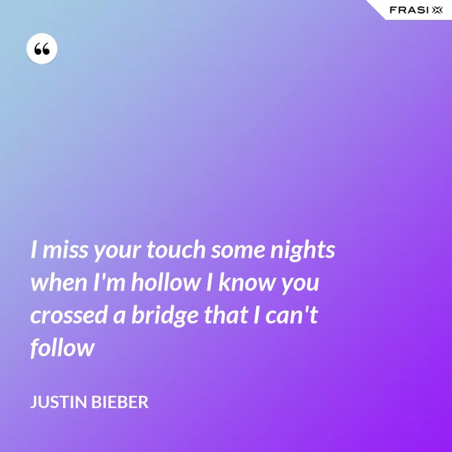 I miss your touch some nights when I'm hollow I know you crossed a bridge that I can't follow - Justin Bieber