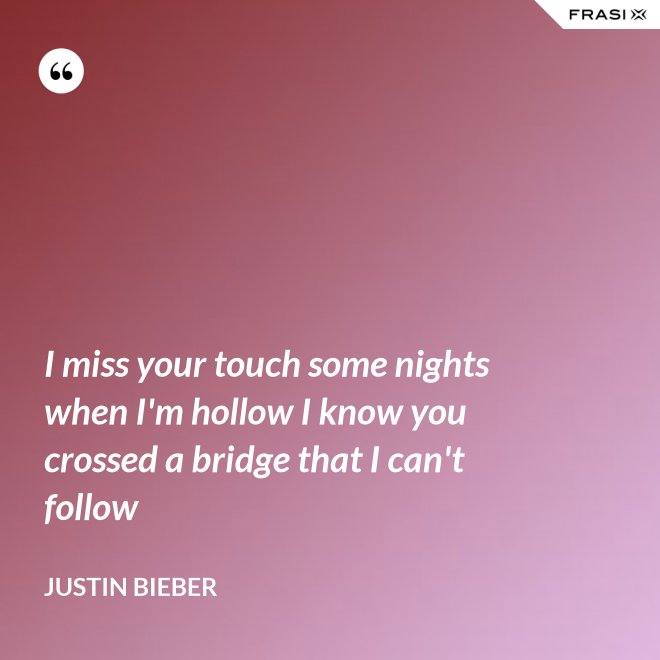I miss your touch some nights when I'm hollow I know you crossed a bridge that I can't follow - Justin Bieber