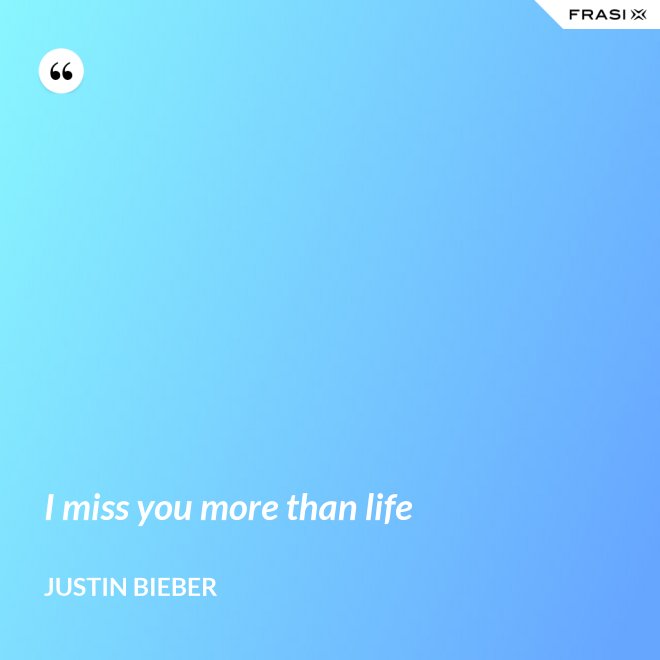 I miss you more than life - Justin Bieber