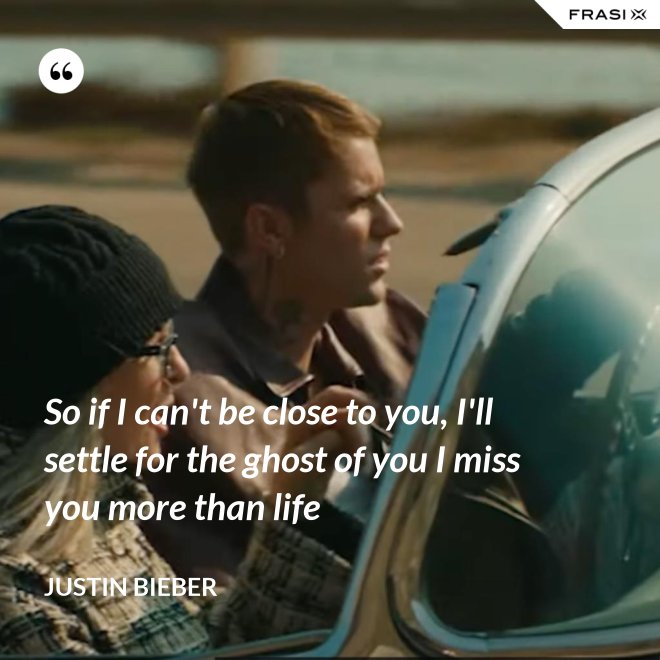 So if I can't be close to you, I'll settle for the ghost of you I miss you more than life - Justin Bieber
