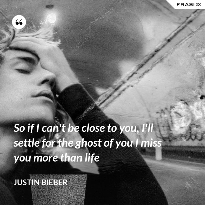 So if I can't be close to you, I'll settle for the ghost of you I miss you more than life - Justin Bieber