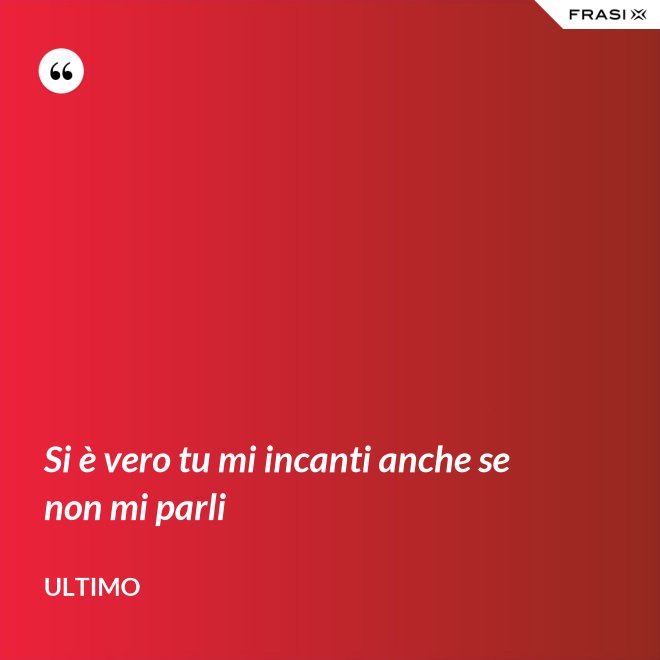 Si è vero tu mi incanti anche se non mi parli - Ultimo