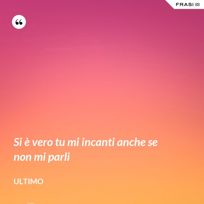 Si è vero tu mi incanti anche se non mi parli - Ultimo