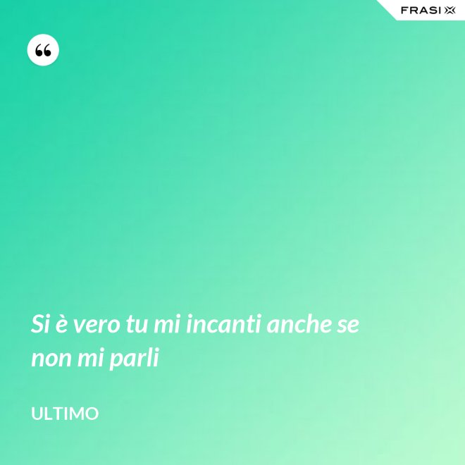 Si è vero tu mi incanti anche se non mi parli - Ultimo