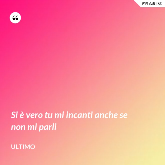 Si è vero tu mi incanti anche se non mi parli - Ultimo