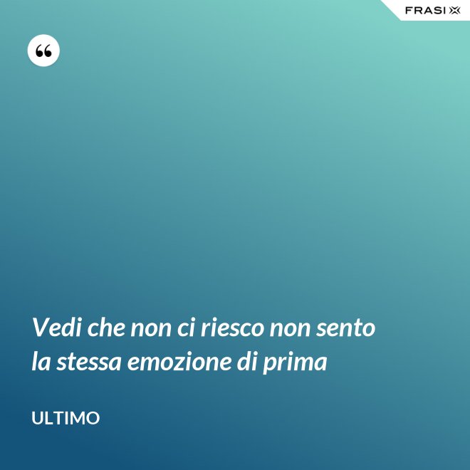 Vedi che non ci riesco non sento la stessa emozione di prima - Ultimo