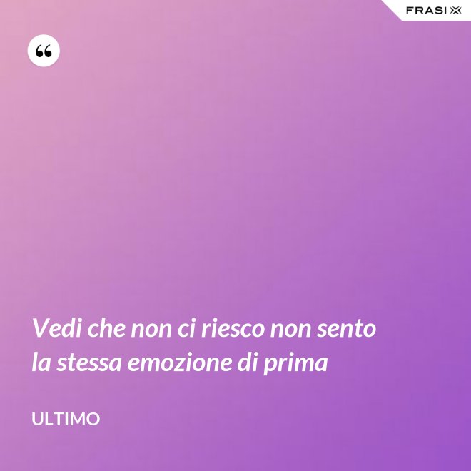 Vedi che non ci riesco non sento la stessa emozione di prima - Ultimo