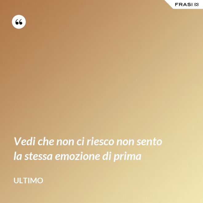 Vedi che non ci riesco non sento la stessa emozione di prima - Ultimo