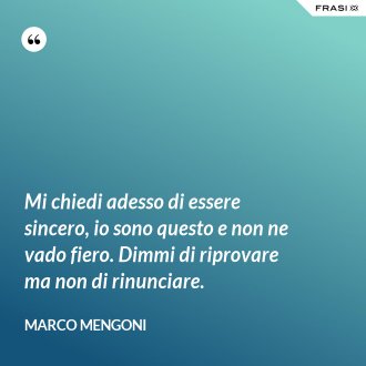 Mi chiedi adesso di essere sincero, io sono questo e non ne vado fiero. Dimmi di riprovare ma non di rinunciare. - Marco Mengoni