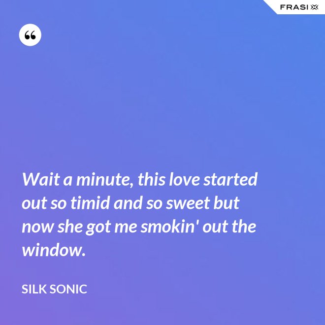 Wait a minute, this love started out so timid and so sweet but now she got me smokin' out the window. - Silk Sonic