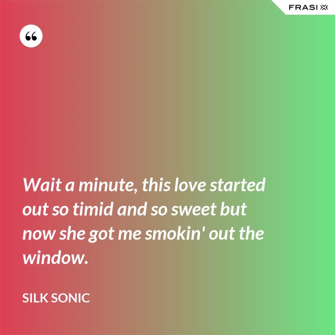Wait a minute, this love started out so timid and so sweet but now she got me smokin' out the window. - Silk Sonic