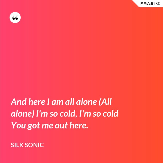 And here I am all alone (All alone) I'm so cold, I'm so cold You got me out here. - Silk Sonic