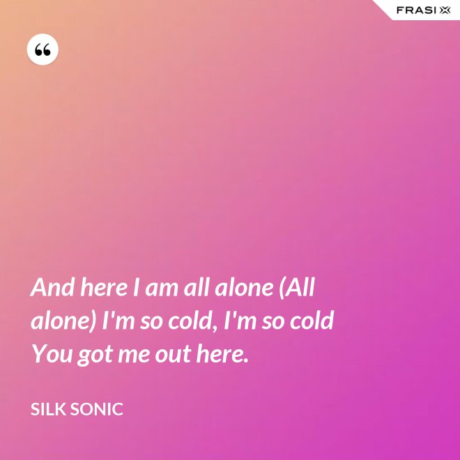 And here I am all alone (All alone) I'm so cold, I'm so cold You got me out here. - Silk Sonic