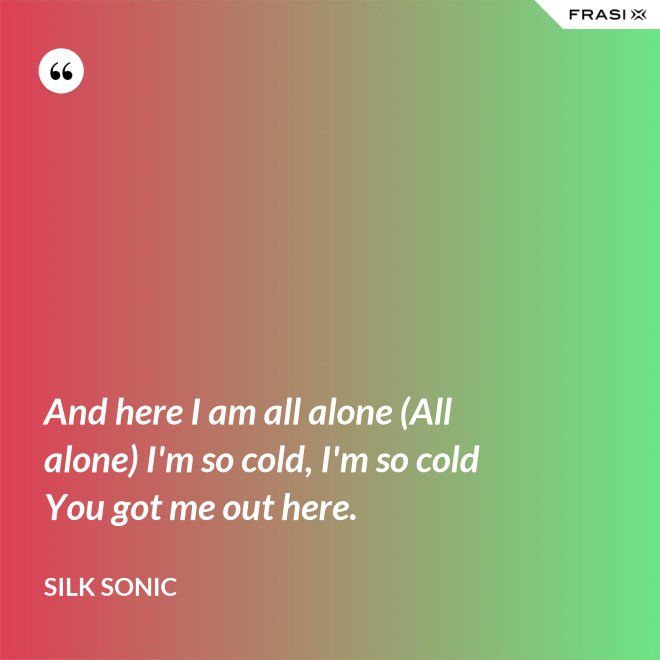 And here I am all alone (All alone) I'm so cold, I'm so cold You got me out here. - Silk Sonic
