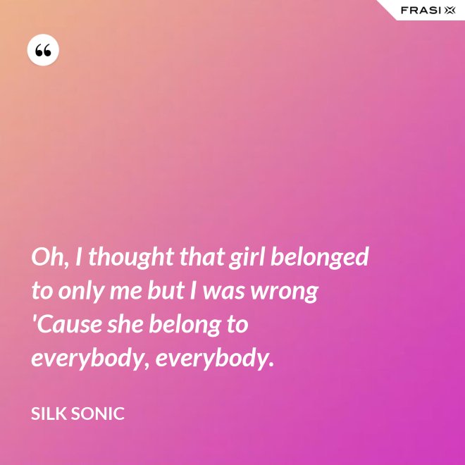 Oh, I thought that girl belonged to only me but I was wrong 'Cause she belong to everybody, everybody. - Silk Sonic