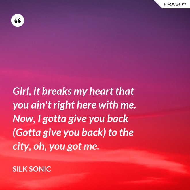 Girl, it breaks my heart that you ain't right here with me. Now, I gotta give you back (Gotta give you back) to the city, oh, you got me. - Silk Sonic