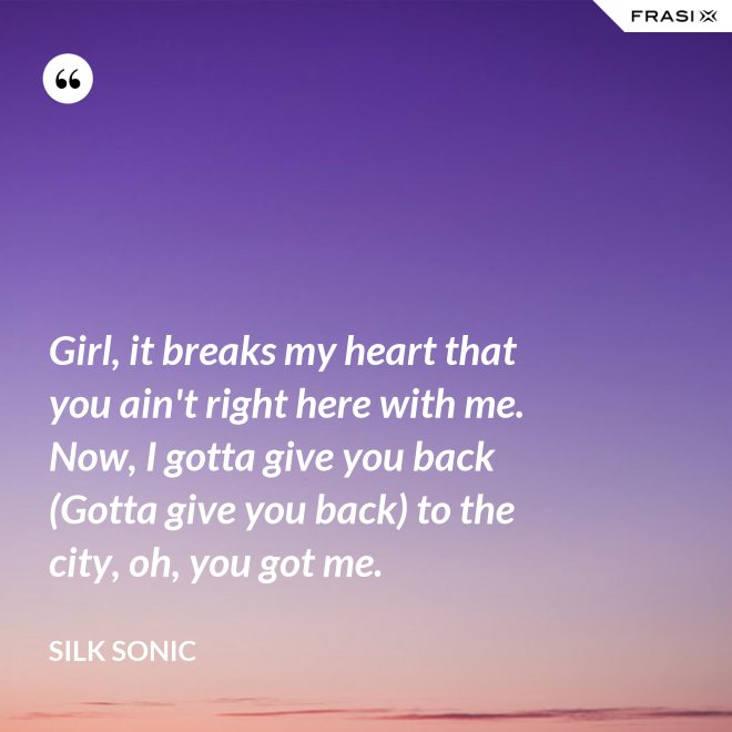 Girl, it breaks my heart that you ain't right here with me. Now, I gotta give you back (Gotta give you back) to the city, oh, you got me. - Silk Sonic