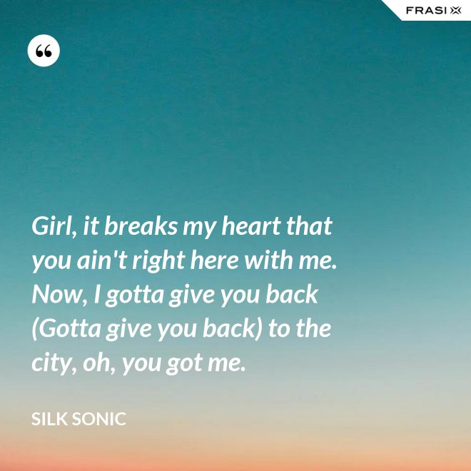Girl, it breaks my heart that you ain't right here with me. Now, I gotta give you back (Gotta give you back) to the city, oh, you got me. - Silk Sonic