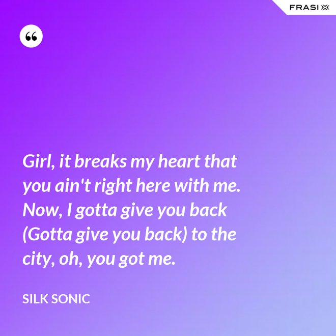 Girl, it breaks my heart that you ain't right here with me. Now, I gotta give you back (Gotta give you back) to the city, oh, you got me. - Silk Sonic