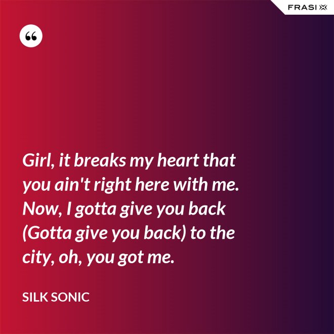 Girl, it breaks my heart that you ain't right here with me. Now, I gotta give you back (Gotta give you back) to the city, oh, you got me. - Silk Sonic