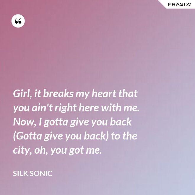 Girl, it breaks my heart that you ain't right here with me. Now, I gotta give you back (Gotta give you back) to the city, oh, you got me. - Silk Sonic