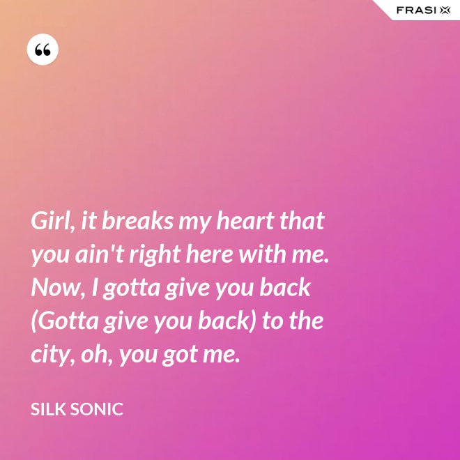 Girl, it breaks my heart that you ain't right here with me. Now, I gotta give you back (Gotta give you back) to the city, oh, you got me. - Silk Sonic