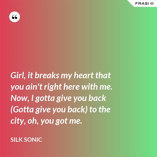 Girl, it breaks my heart that you ain't right here with me. Now, I gotta give you back (Gotta give you back) to the city, oh, you got me. - Silk Sonic