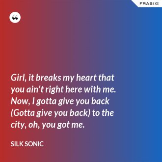 Girl, it breaks my heart that you ain't right here with me. Now, I gotta give you back (Gotta give you back) to the city, oh, you got me. - Silk Sonic