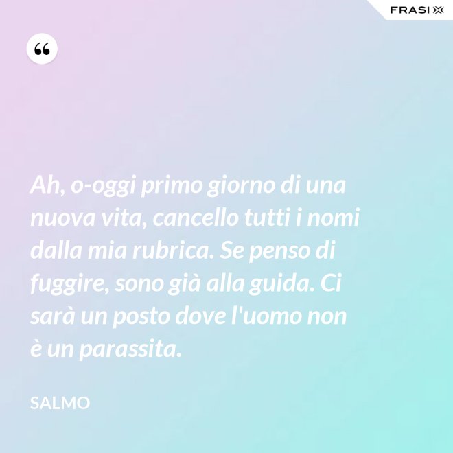 Ah, o-oggi primo giorno di una nuova vita, cancello tutti i nomi dalla mia rubrica. Se penso di fuggire, sono già alla guida. Ci sarà un posto dove l'uomo non è un parassita. - Salmo