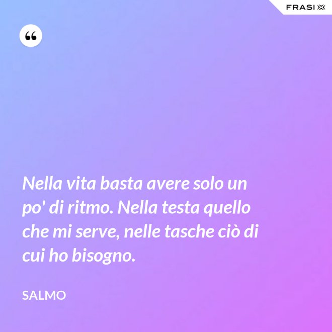 Nella vita basta avere solo un po' di ritmo. Nella testa quello che mi serve, nelle tasche ciò di cui ho bisogno. - Salmo