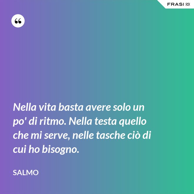 Nella vita basta avere solo un po' di ritmo. Nella testa quello che mi serve, nelle tasche ciò di cui ho bisogno. - Salmo