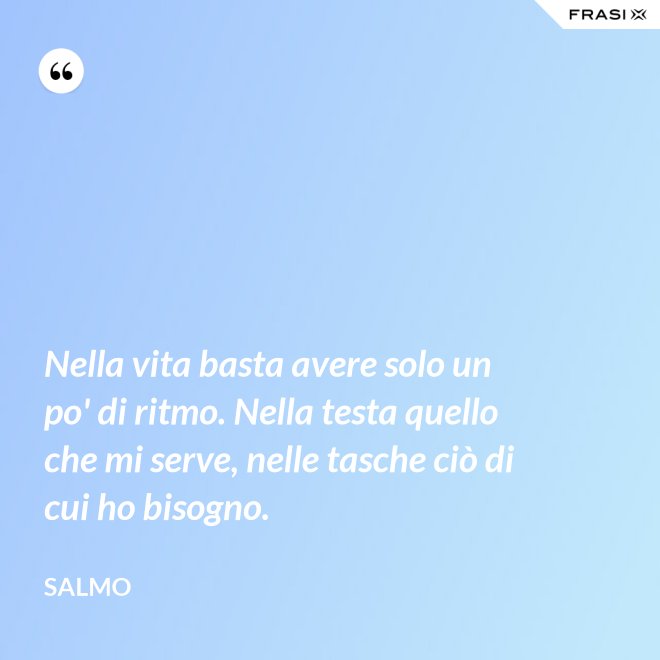 Nella vita basta avere solo un po' di ritmo. Nella testa quello che mi serve, nelle tasche ciò di cui ho bisogno. - Salmo
