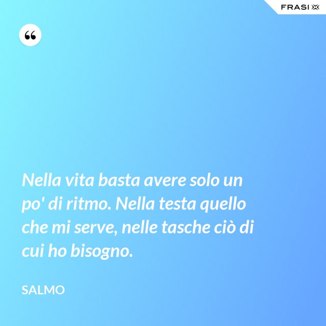 Nella vita basta avere solo un po' di ritmo. Nella testa quello che mi serve, nelle tasche ciò di cui ho bisogno. - Salmo
