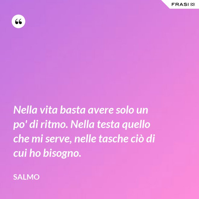 Nella vita basta avere solo un po' di ritmo. Nella testa quello che mi serve, nelle tasche ciò di cui ho bisogno. - Salmo