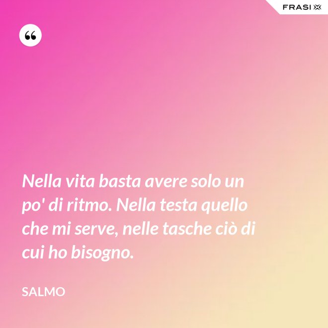 Nella vita basta avere solo un po' di ritmo. Nella testa quello che mi serve, nelle tasche ciò di cui ho bisogno. - Salmo