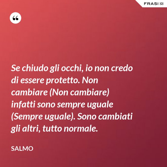 Se chiudo gli occhi, io non credo di essere protetto. Non cambiare (Non cambiare) infatti sono sempre uguale (Sempre uguale). Sono cambiati gli altri, tutto normale. - Salmo