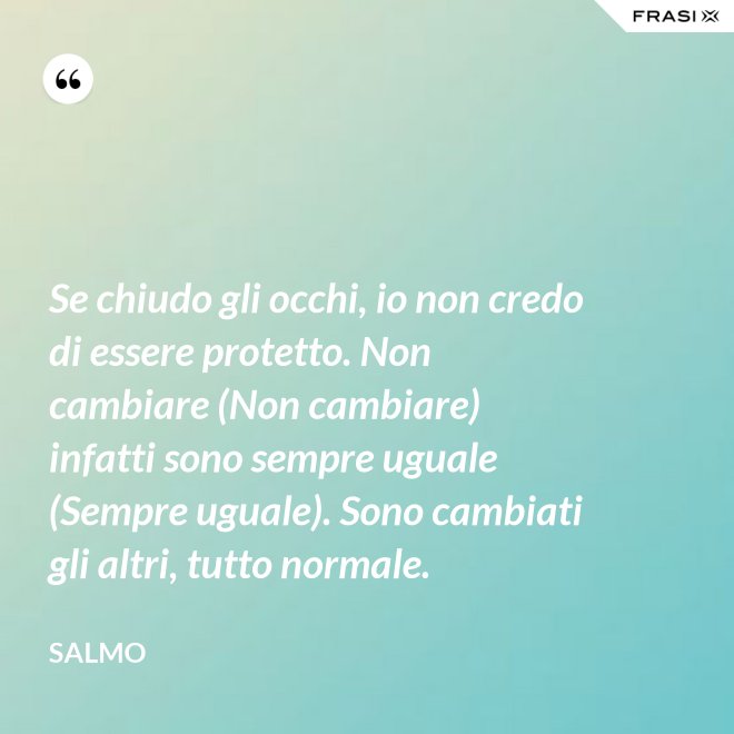 Se chiudo gli occhi, io non credo di essere protetto. Non cambiare (Non cambiare) infatti sono sempre uguale (Sempre uguale). Sono cambiati gli altri, tutto normale. - Salmo