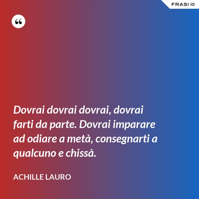 Dovrai dovrai dovrai, dovrai farti da parte. Dovrai imparare ad odiare a metà, consegnarti a qualcuno e chissà. - Achille Lauro