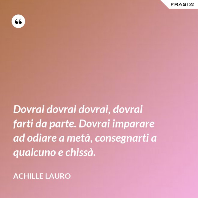 Dovrai dovrai dovrai, dovrai farti da parte. Dovrai imparare ad odiare a metà, consegnarti a qualcuno e chissà. - Achille Lauro